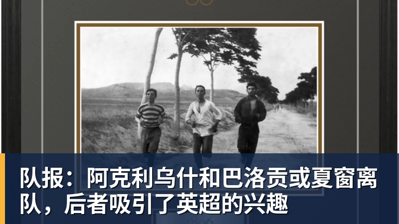 kaiyun体育队报：阿克利乌什和巴洛贡或夏窗离队，后者吸引了英超的兴趣