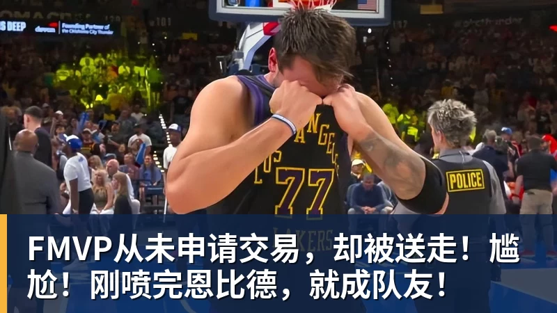 kaiyun体育FMVP从未申请交易，却被送走！尴尬！刚喷完恩比德，就成队友！