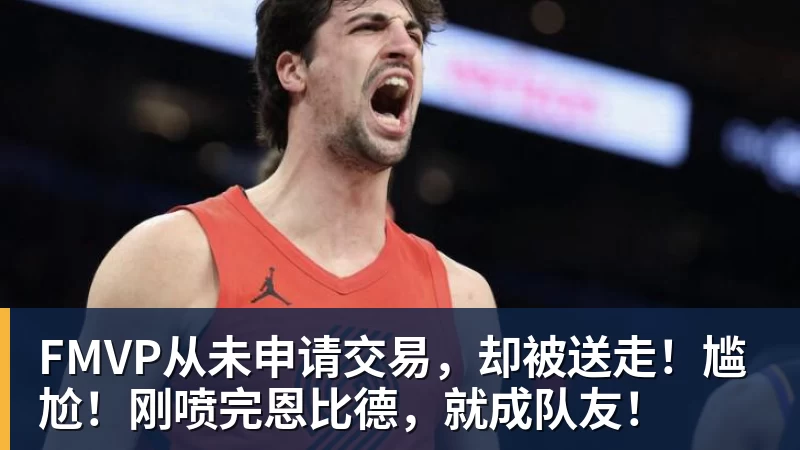 kaiyun体育FMVP从未申请交易，却被送走！尴尬！刚喷完恩比德，就成队友！