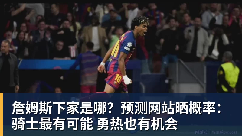 kaiyun体育詹姆斯下家是哪？预测网站晒概率：骑士最有可能 勇热也有机会