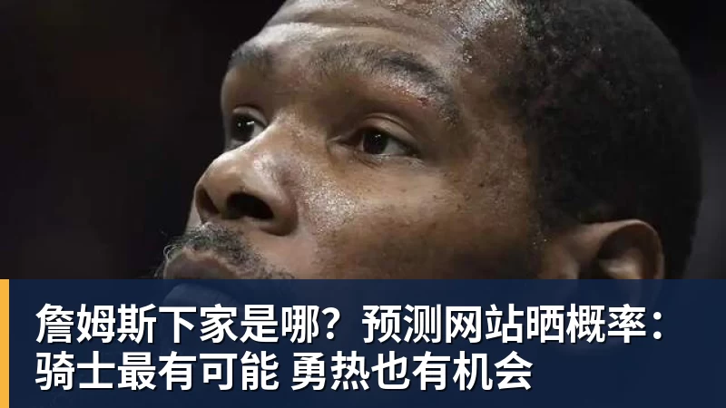 kaiyun体育詹姆斯下家是哪?预测网站晒概率:骑士最有可能 勇热也有机会