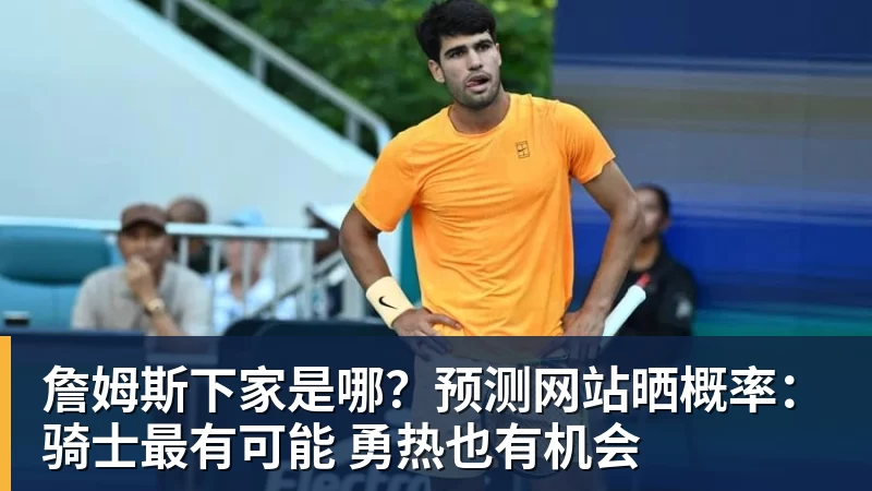 詹姆斯下家是哪?预测网站晒概率:骑士最有可能 勇热也有机会