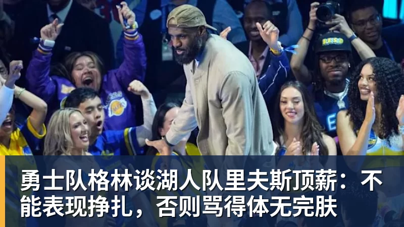 kaiyun体育勇士队格林谈湖人队里夫斯顶薪:不能表现挣扎,否则骂得体无完肤