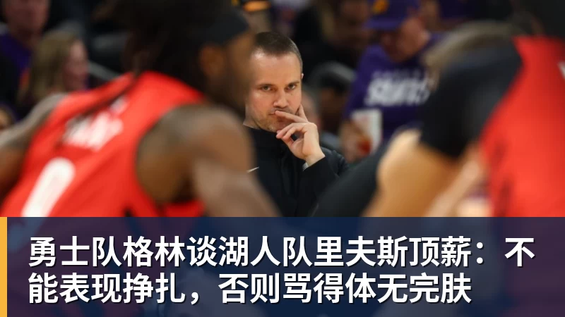 kaiyun体育勇士队格林谈湖人队里夫斯顶薪：不能表现挣扎，否则骂得体无完肤