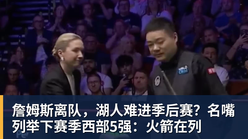 kaiyun体育詹姆斯离队，湖人难进季后赛？名嘴列举下赛季西部5强：火箭在列
