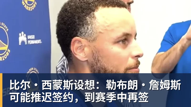 比尔·西蒙斯设想:勒布朗·詹姆斯可能推迟签约,到赛季中再签