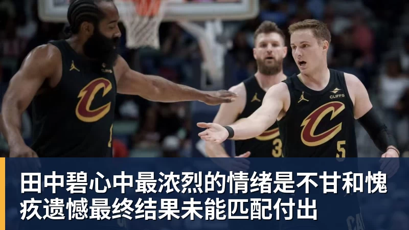 kaiyun体育田中碧心中最浓烈的情绪是不甘和愧疚遗憾最终结果未能匹配付出