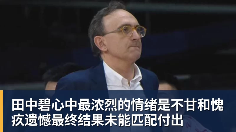 kaiyun体育田中碧心中最浓烈的情绪是不甘和愧疚遗憾最终结果未能匹配付出