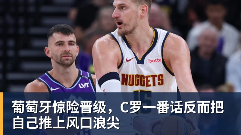kaiyun体育葡萄牙惊险晋级，C罗一番话反而把自己推上风口浪尖