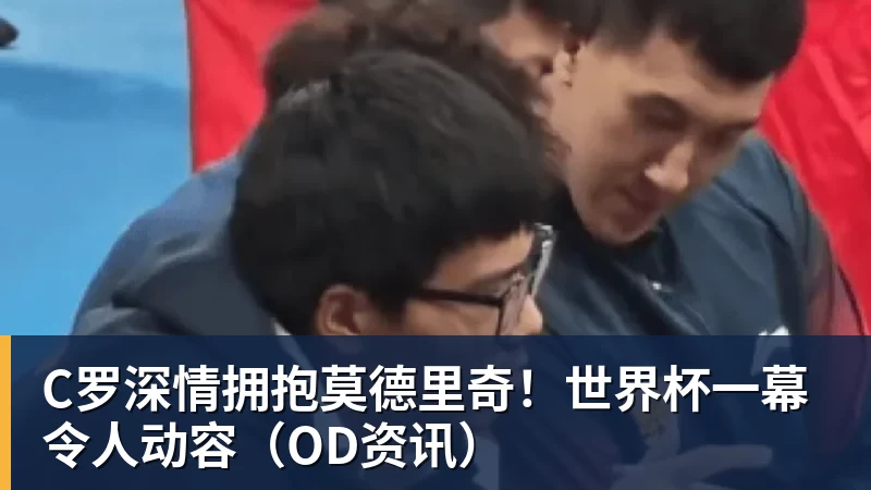 kaiyun体育C罗深情拥抱莫德里奇！世界杯一幕令人动容（OD资讯）