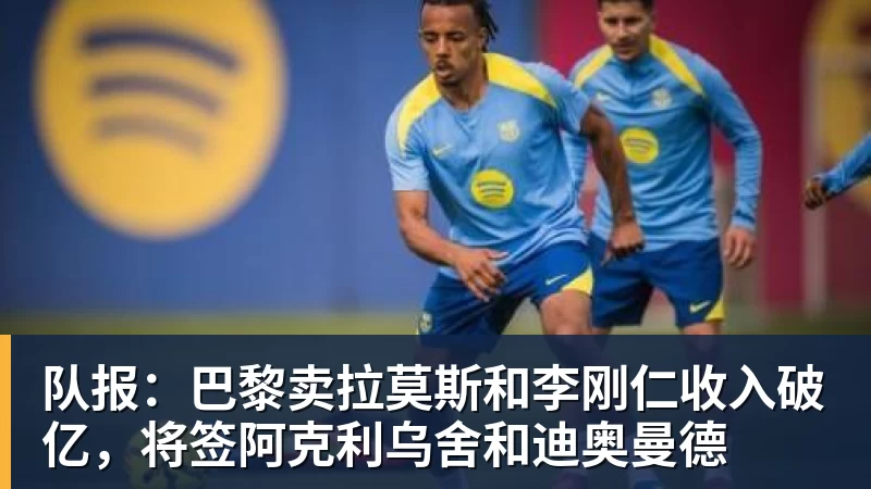 kaiyun体育队报：巴黎卖拉莫斯和李刚仁收入破亿，将签阿克利乌舍和迪奥曼德