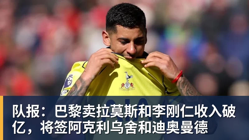 kaiyun体育队报:巴黎卖拉莫斯和李刚仁收入破亿,将签阿克利乌舍和迪奥曼德