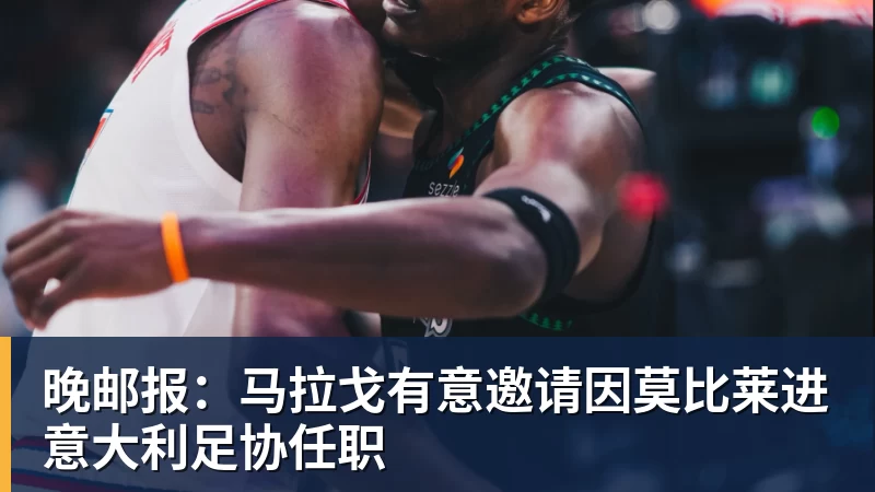 kaiyun体育晚邮报：马拉戈有意邀请因莫比莱进意大利足协任职