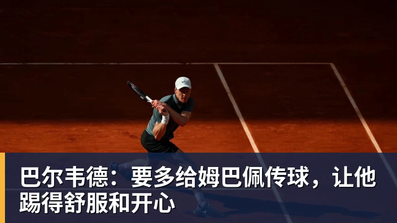 kaiyun体育巴尔韦德：要多给姆巴佩传球，让他踢得舒服和开心