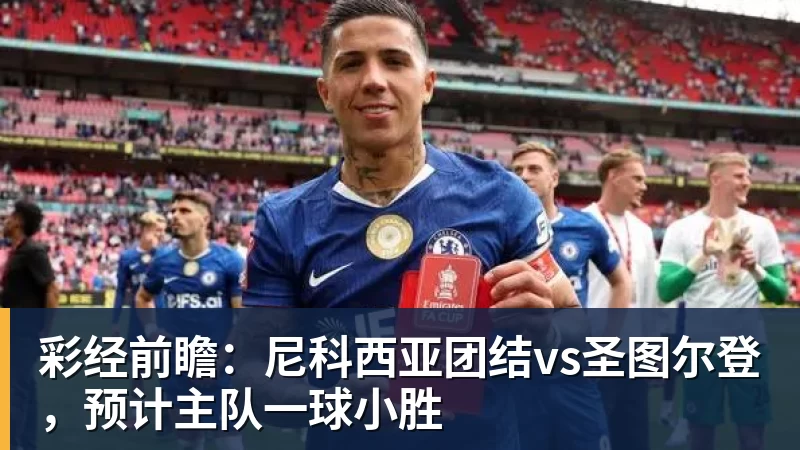 kaiyun体育彩经前瞻：尼科西亚团结vs圣图尔登，预计主队一球小胜