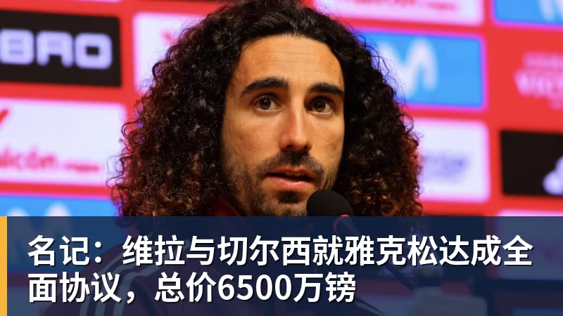 名记：维拉与切尔西就雅克松达成全面协议，总价6500万镑
