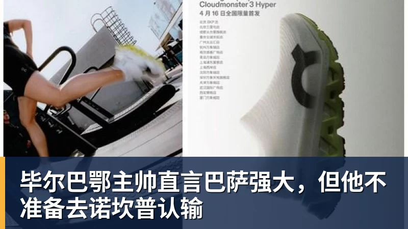 kaiyun体育毕尔巴鄂主帅直言巴萨强大，但他不准备去诺坎普认输