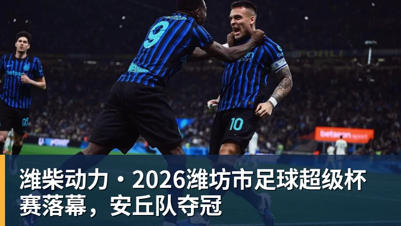 kaiyun体育潍柴动力·2026潍坊市足球超级杯赛落幕，安丘队夺冠
