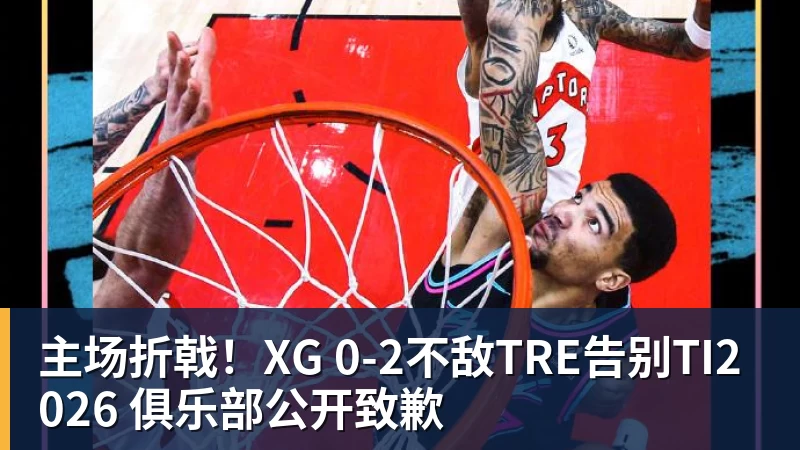kaiyun体育主场折戟！XG 0‑2不敌TRE告别TI2026 俱乐部公开致歉