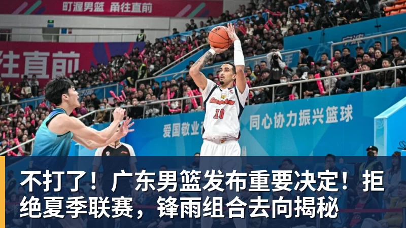 kaiyun体育不打了！广东男篮发布重要决定！拒绝夏季联赛，锋雨组合去向揭秘