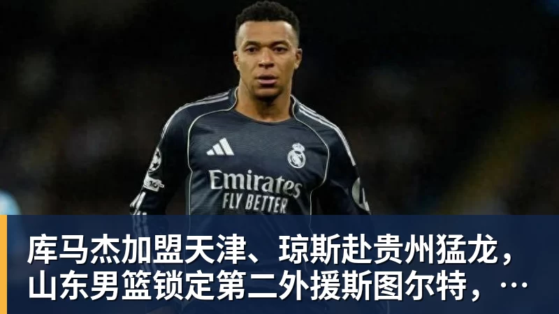 kaiyun体育库马杰加盟天津、琼斯赴贵州猛龙，山东男篮锁定第二外援斯图尔特，第一小外援悬而未决备战时间紧迫