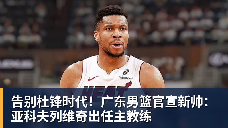 kaiyun体育告别杜锋时代！广东男篮官宣新帅：亚科夫列维奇出任主教练