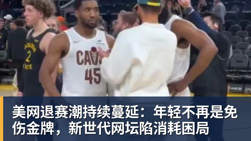 kaiyun体育美网退赛潮持续蔓延：年轻不再是免伤金牌，新世代网坛陷消耗困局
