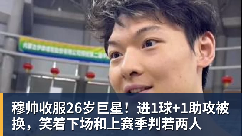 kaiyun体育穆帅收服26岁巨星！进1球+1助攻被换，笑着下场和上赛季判若两人