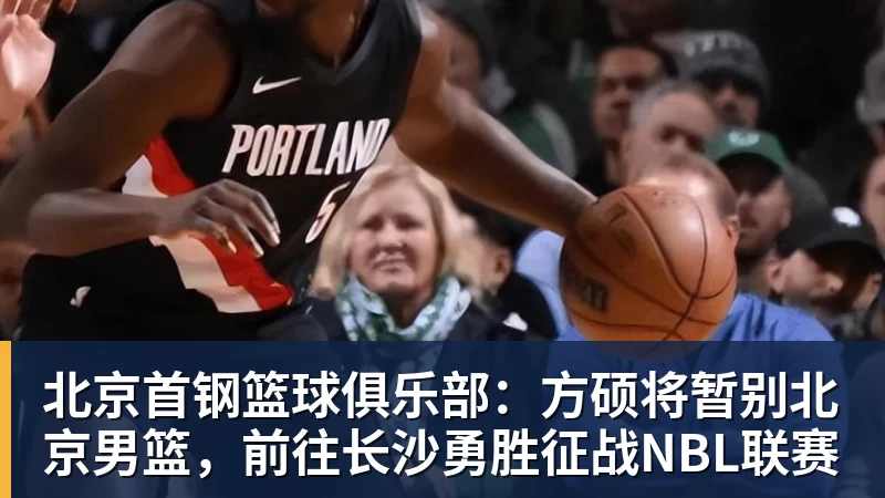 kaiyun体育北京首钢篮球俱乐部：方硕将暂别北京男篮，前往长沙勇胜征战NBL联赛