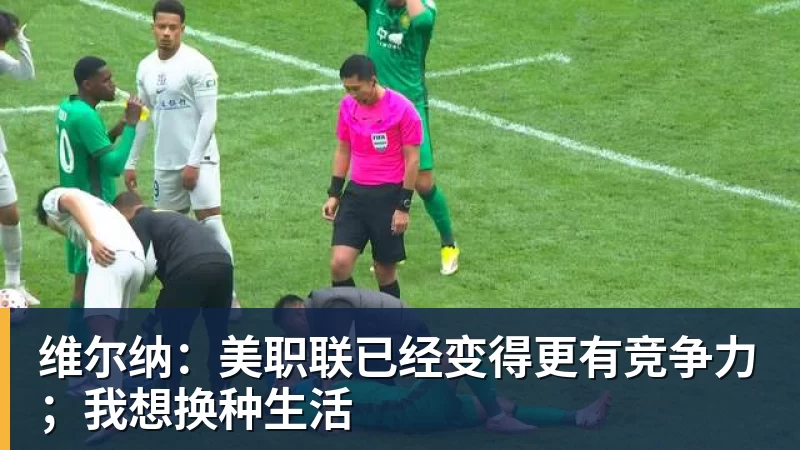 kaiyun体育维尔纳：美职联已经变得更有竞争力；我想换种生活