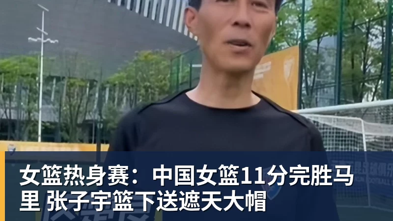 kaiyun体育女篮热身赛：中国女篮11分完胜马里 张子宇篮下送遮天大帽