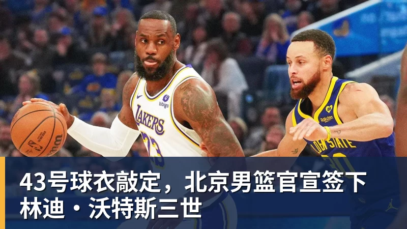 kaiyun体育43号球衣敲定，北京男篮官宣签下林迪·沃特斯三世