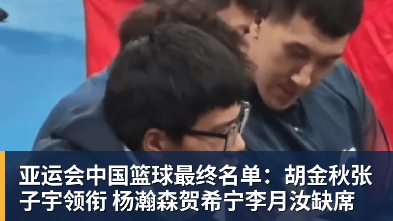kaiyun体育亚运会中国篮球最终名单：胡金秋张子宇领衔 杨瀚森贺希宁李月汝缺席