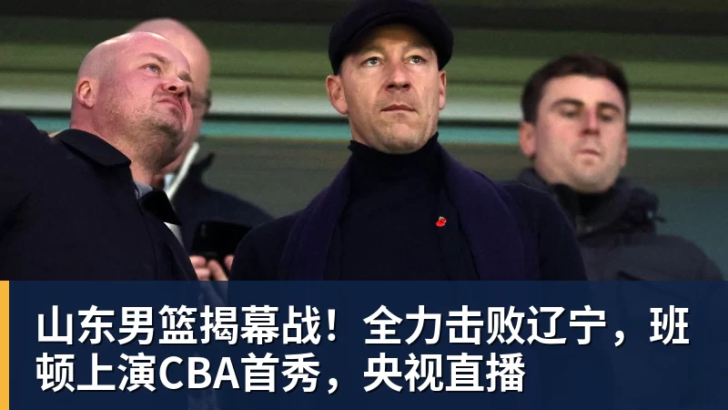 kaiyun体育山东男篮揭幕战！全力击败辽宁，班顿上演CBA首秀，央视直播