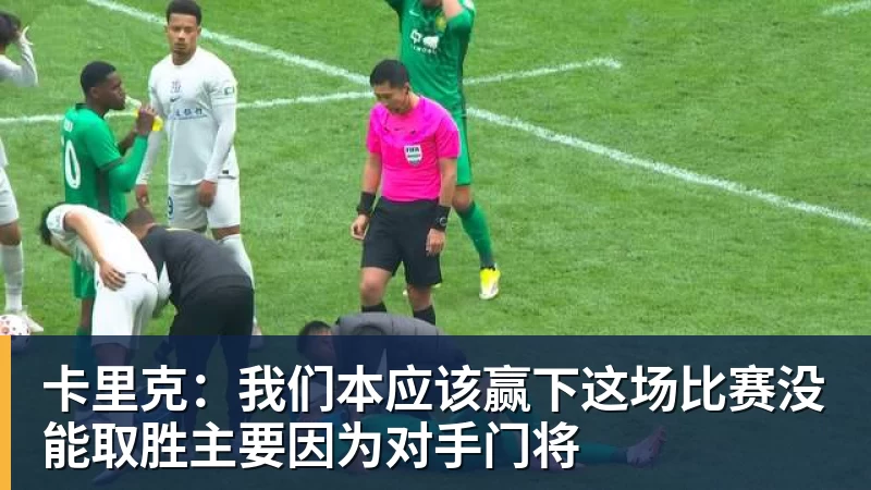 kaiyun体育卡里克:我们本应该赢下这场比赛没能取胜主要因为对手门将