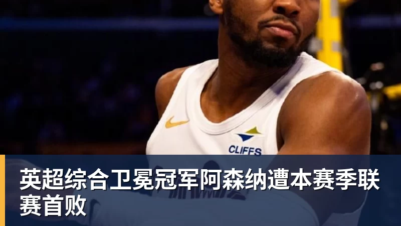 kaiyun体育英超综合卫冕冠军阿森纳遭本赛季联赛首败